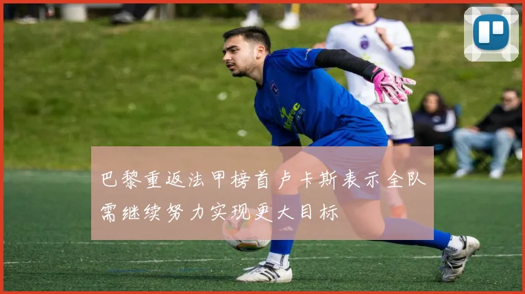 巴黎重返法甲榜首卢卡斯表示全队需继续努力实现更大目标