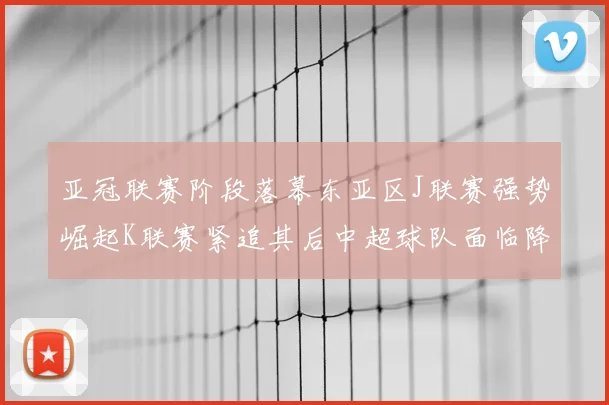 亚冠联赛阶段落幕东亚区J联赛强势崛起K联赛紧追其后中超球队面临降级危机
