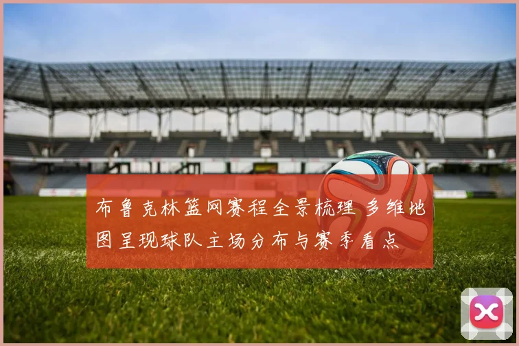 布鲁克林篮网赛程全景梳理 多维地图呈现球队主场分布与赛季看点