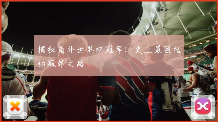 揭秘南非世界杯冠军：史上最团结的冠军之路