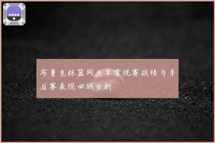 布鲁克林篮网历年常规赛战绩与季后赛表现回顾分析