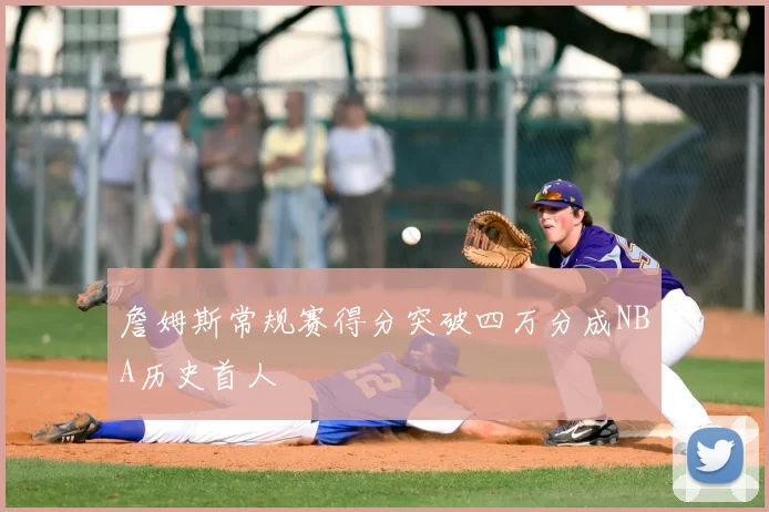 詹姆斯常规赛得分突破四万分成NBA历史首人