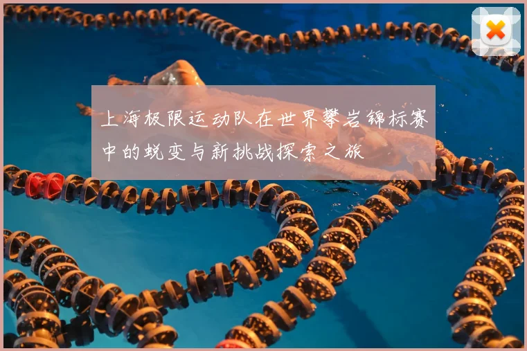 上海极限运动队在世界攀岩锦标赛中的蜕变与新挑战探索之旅