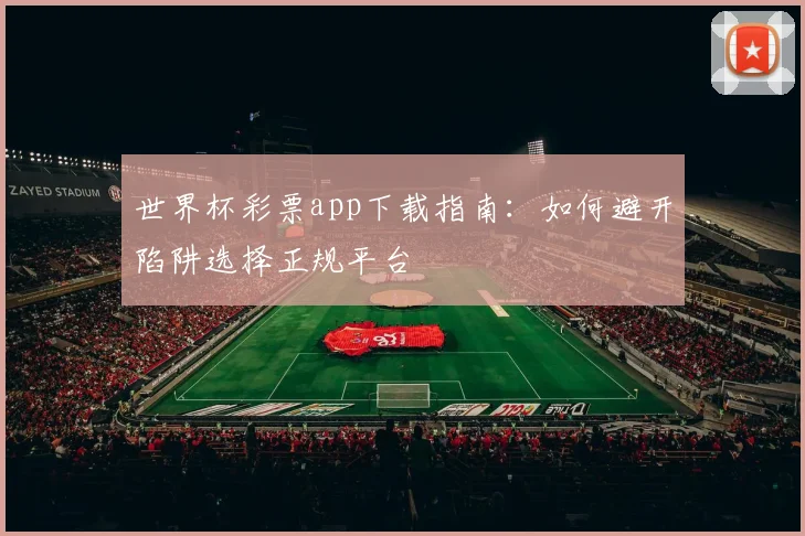 世界杯彩票app下载指南：如何避开陷阱选择正规平台