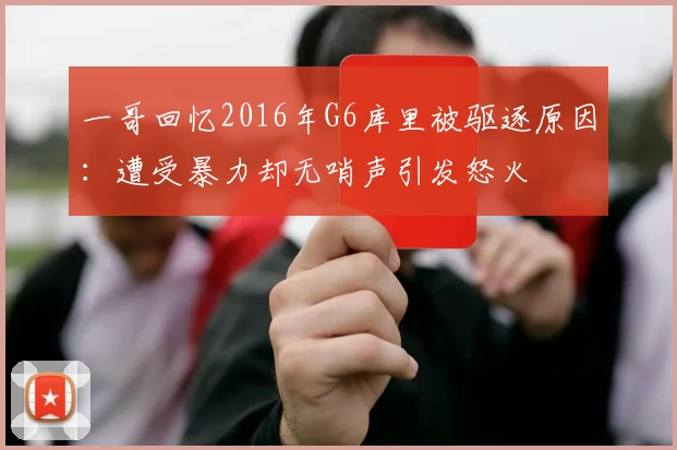 一哥回忆2016年G6库里被驱逐原因:遭受暴力却无哨声引发怒火