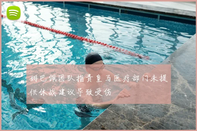 姆巴佩团队指责皇马医疗部门未提供休战建议导致受伤