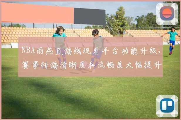 NBA雨燕直播线观看平台功能升级，赛事转播清晰度和流畅度大幅提升