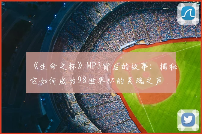 《生命之杯》MP3背后的故事：揭秘它如何成为98世界杯的灵魂之声