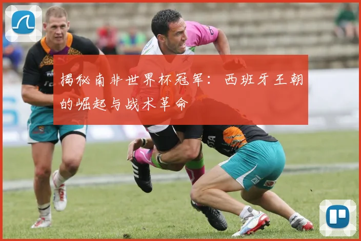 揭秘南非世界杯冠军：西班牙王朝的崛起与战术革命
