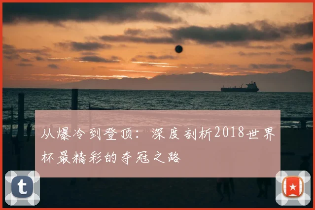 从爆冷到登顶：深度剖析2018世界杯最精彩的夺冠之路