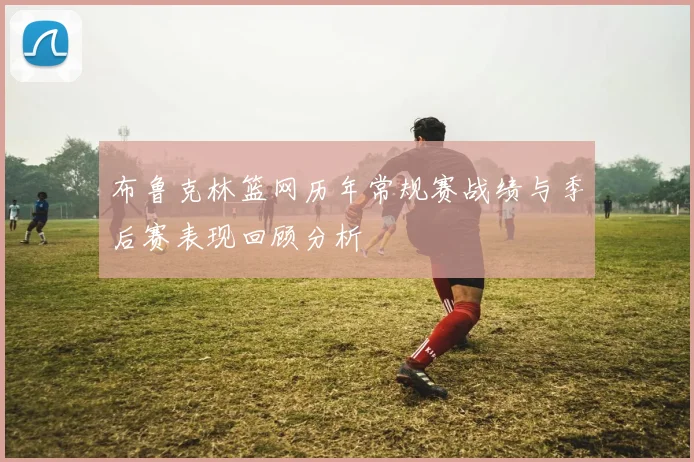 布鲁克林篮网历年常规赛战绩与季后赛表现回顾分析