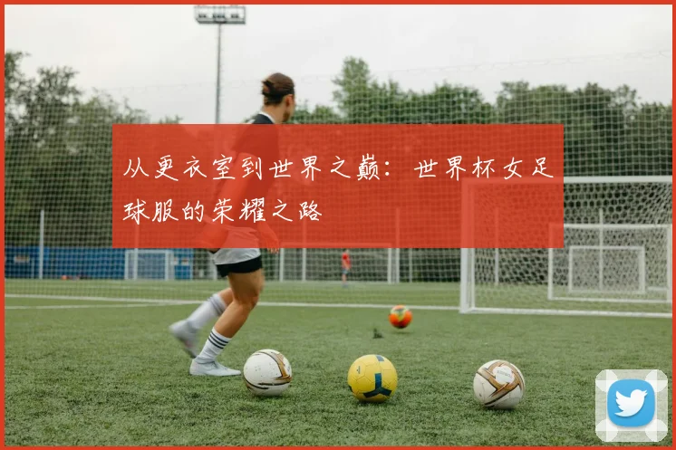 从更衣室到世界之巅：世界杯女足球服的荣耀之路