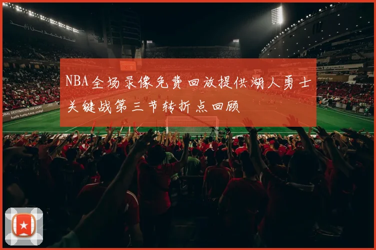 NBA全场录像免费回放提供湖人勇士关键战第三节转折点回顾