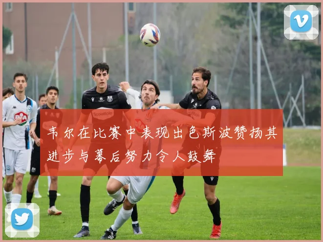 韦尔在比赛中表现出色斯波赞扬其进步与幕后努力令人鼓舞