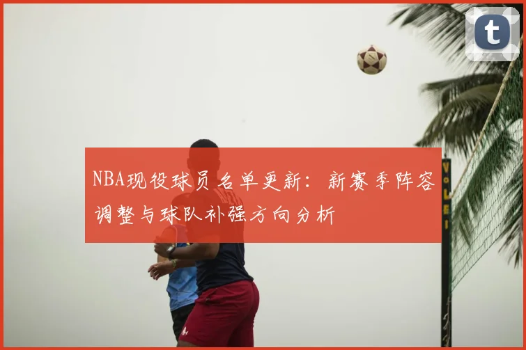 NBA现役球员名单更新:新赛季阵容调整与球队补强方向分析