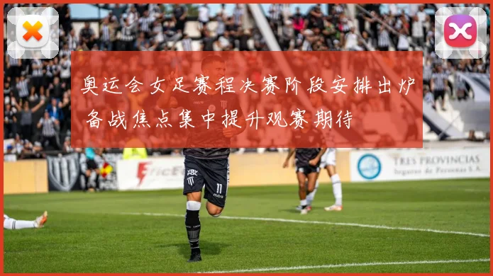 奥运会女足赛程决赛阶段安排出炉 备战焦点集中提升观赛期待