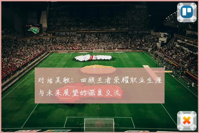 对话吴敏：回顾王者荣耀职业生涯与未来展望的深度交流