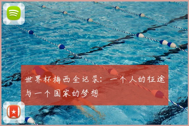 世界杯梅西全记录：一个人的征途与一个国家的梦想