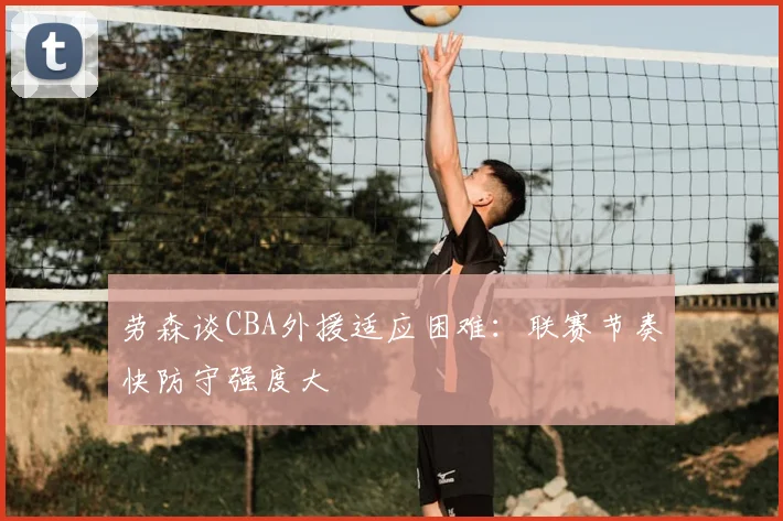 劳森谈CBA外援适应困难：联赛节奏快防守强度大