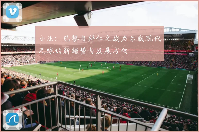 小法：巴黎与拜仁之战启示我现代足球的新趋势与发展方向