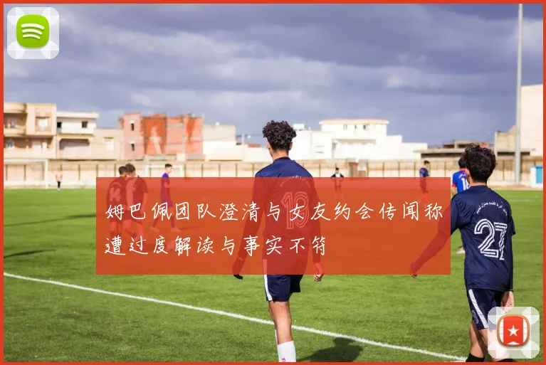 姆巴佩团队澄清与女友约会传闻称遭过度解读与事实不符