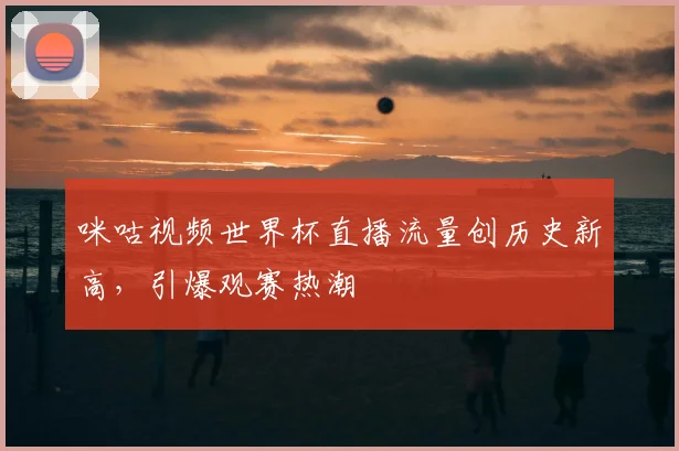 咪咕视频世界杯直播流量创历史新高，引爆观赛热潮