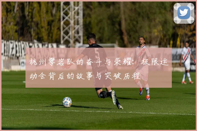 杭州攀岩队的奋斗与荣耀：极限运动会背后的故事与突破历程