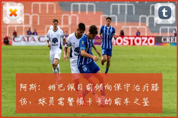 阿斯：姆巴佩目前倾向保守治疗膝伤，球员需警惕卡卡的前车之鉴