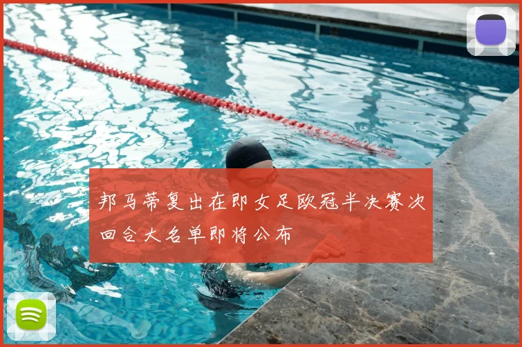 邦马蒂复出在即女足欧冠半决赛次回合大名单即将公布