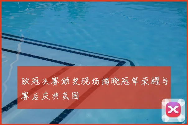 欧冠决赛颁奖现场揭晓冠军荣耀与赛后庆典氛围