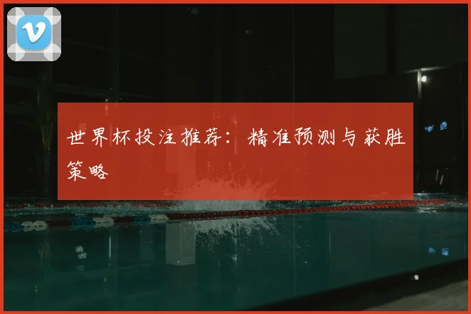 世界杯投注推荐：精准预测与获胜策略