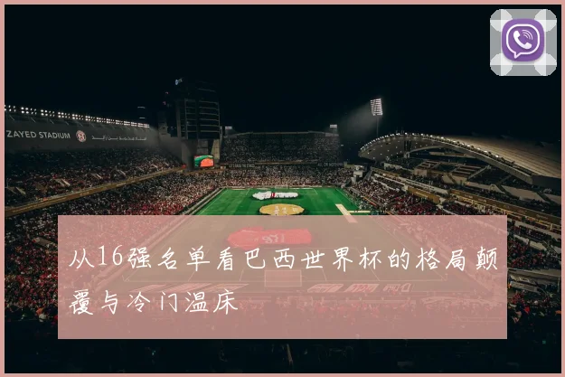 从16强名单看巴西世界杯的格局颠覆与冷门温床