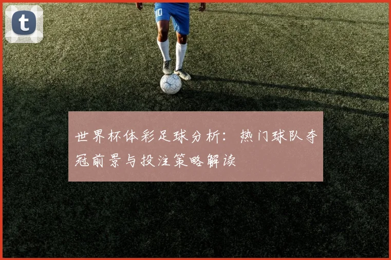 世界杯体彩足球分析：热门球队夺冠前景与投注策略解读