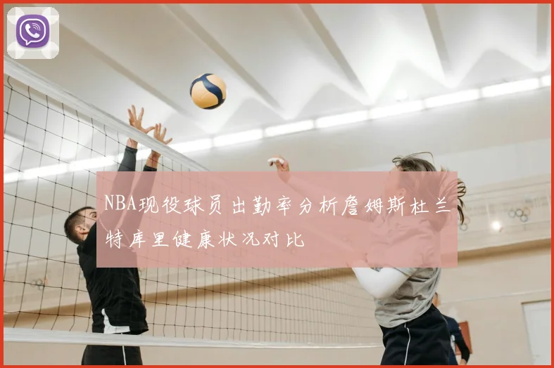 NBA现役球员出勤率分析詹姆斯杜兰特库里健康状况对比