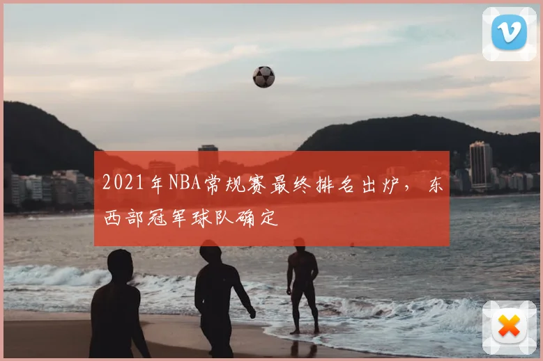2021年NBA常规赛最终排名出炉，东西部冠军球队确定