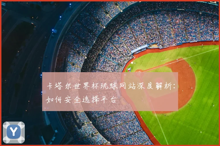卡塔尔世界杯玩球网站深度解析：如何安全选择平台