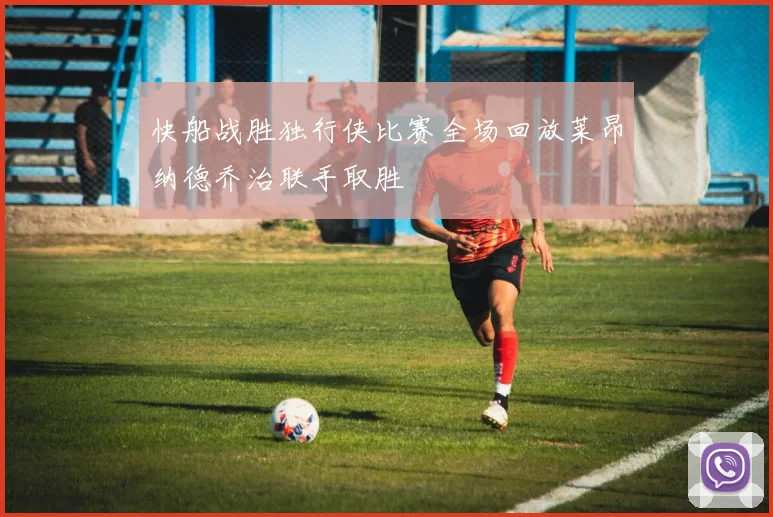 快船战胜独行侠比赛全场回放莱昂纳德乔治联手取胜