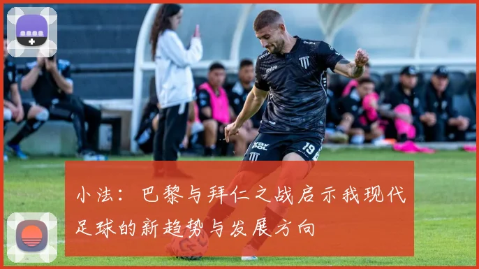 小法：巴黎与拜仁之战启示我现代足球的新趋势与发展方向