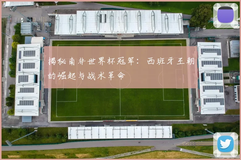 揭秘南非世界杯冠军：西班牙王朝的崛起与战术革命