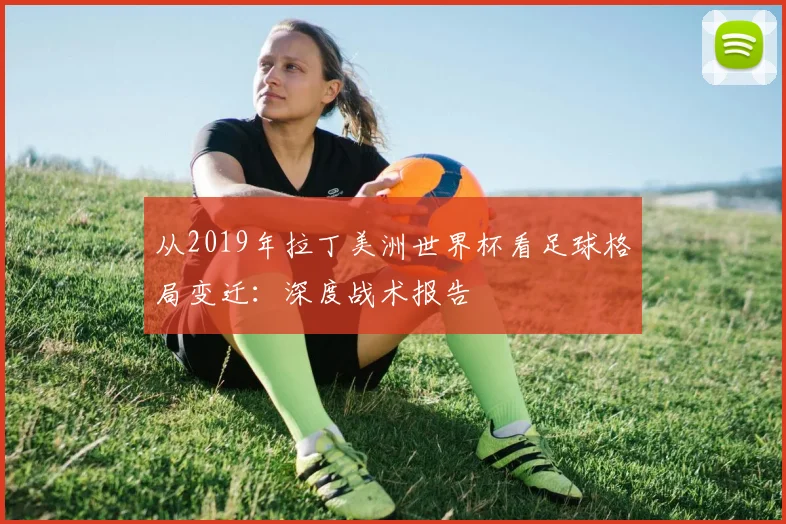 从2019年拉丁美洲世界杯看足球格局变迁：深度战术报告