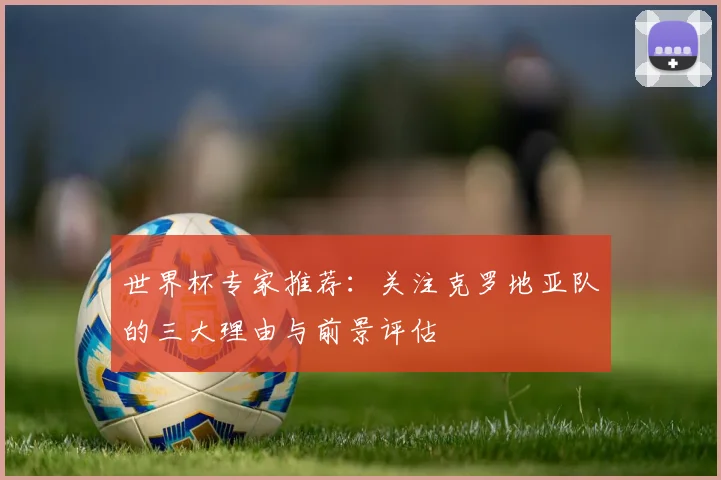 世界杯专家推荐：关注克罗地亚队的三大理由与前景评估