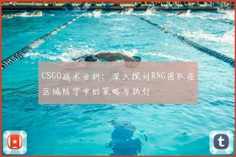 CSGO战术分析：深入探讨RNG团队在区域防守中的策略与执行