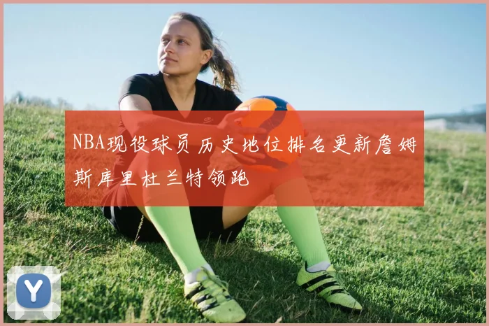 NBA现役球员历史地位排名更新詹姆斯库里杜兰特领跑