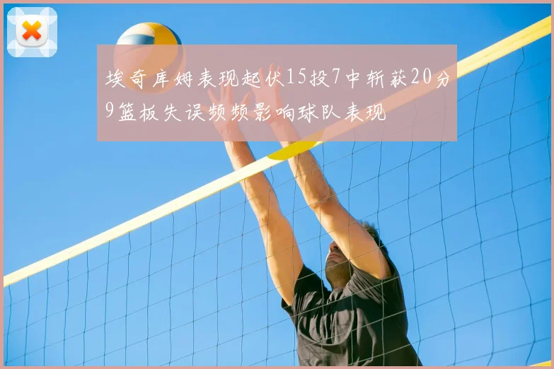 埃奇库姆表现起伏15投7中斩获20分9篮板失误频频影响球队表现