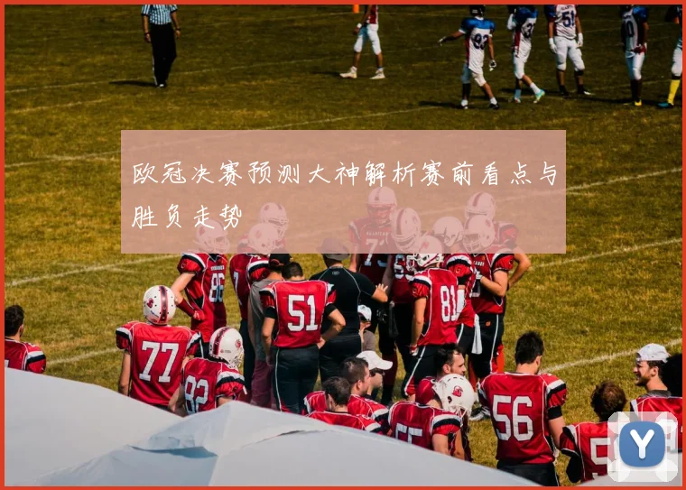欧冠决赛预测大神解析赛前看点与胜负走势