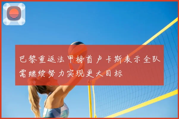 巴黎重返法甲榜首卢卡斯表示全队需继续努力实现更大目标
