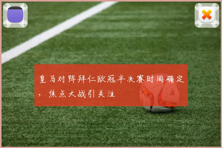 皇马对阵拜仁欧冠半决赛时间确定，焦点大战引关注