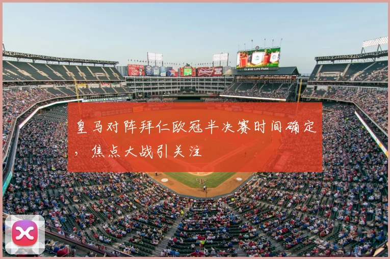 皇马对阵拜仁欧冠半决赛时间确定，焦点大战引关注