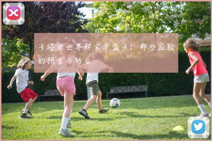 卡塔尔世界杯玄学盘点:那些应验的预言与巧合