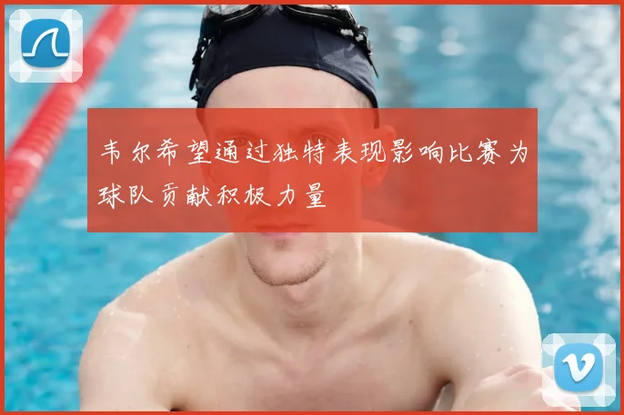 韦尔希望通过独特表现影响比赛为球队贡献积极力量